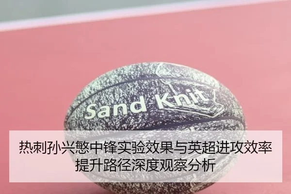 热刺孙兴慜中锋实验效果与英超进攻效率提升路径深度观察分析