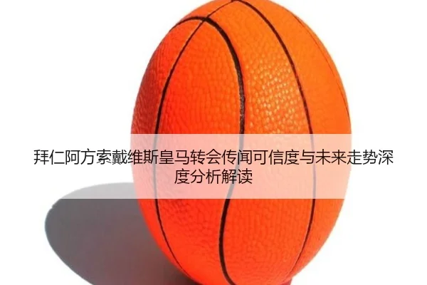 拜仁阿方索戴维斯皇马转会传闻可信度与未来走势深度分析解读