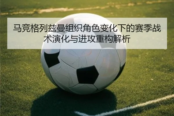 马竞格列兹曼组织角色变化下的赛季战术演化与进攻重构解析