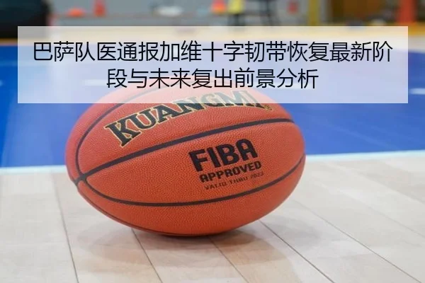 巴萨队医通报加维十字韧带恢复最新阶段与未来复出前景分析