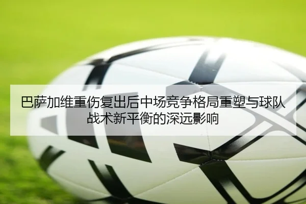 巴萨加维重伤复出后中场竞争格局重塑与球队战术新平衡的深远影响