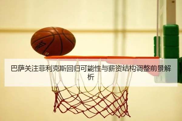 巴萨关注菲利克斯回归可能性与薪资结构调整前景解析