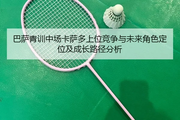 巴萨青训中场卡萨多上位竞争与未来角色定位及成长路径分析