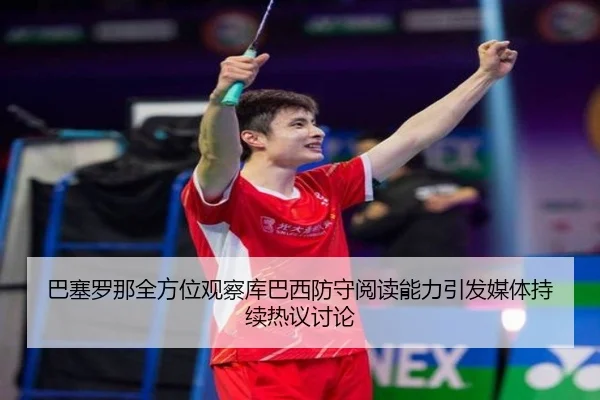 巴塞罗那全方位观察库巴西防守阅读能力引发媒体持续热议讨论