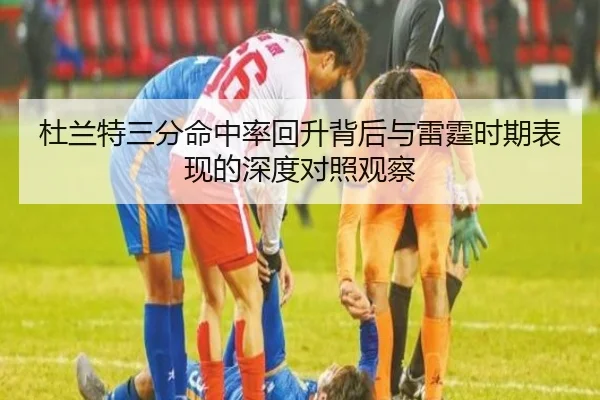 杜兰特三分命中率回升背后与雷霆时期表现的深度对照观察