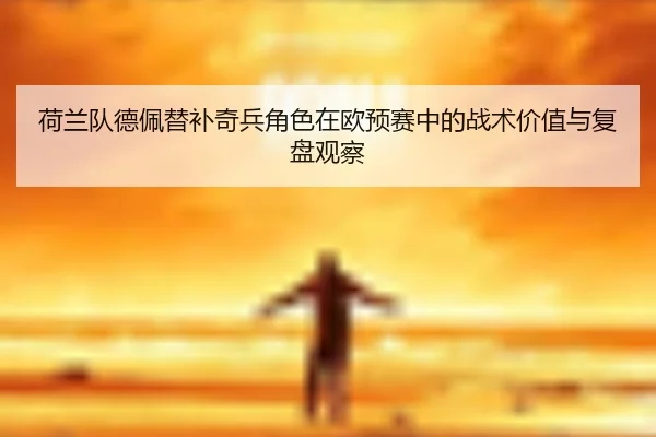 荷兰队德佩替补奇兵角色在欧预赛中的战术价值与复盘观察