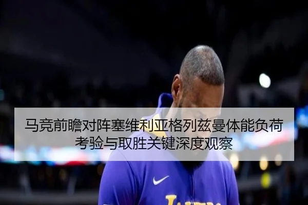 马竞前瞻对阵塞维利亚格列兹曼体能负荷考验与取胜关键深度观察