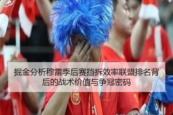 掘金分析穆雷季后赛挡拆效率联盟排名背后的战术价值与争冠密码