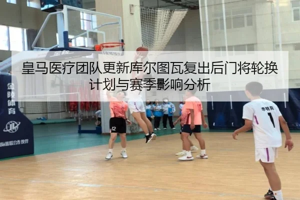 皇马医疗团队更新库尔图瓦复出后门将轮换计划与赛季影响分析