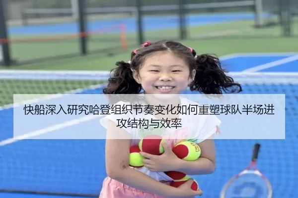 快船深入研究哈登组织节奏变化如何重塑球队半场进攻结构与效率