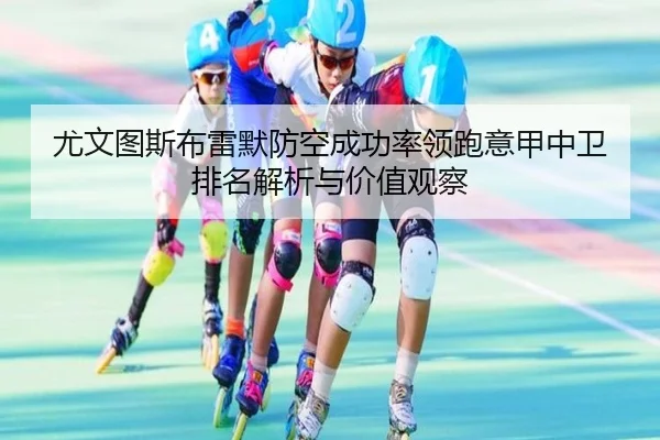 尤文图斯布雷默防空成功率领跑意甲中卫排名解析与价值观察