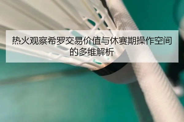 热火观察希罗交易价值与休赛期操作空间的多维解析