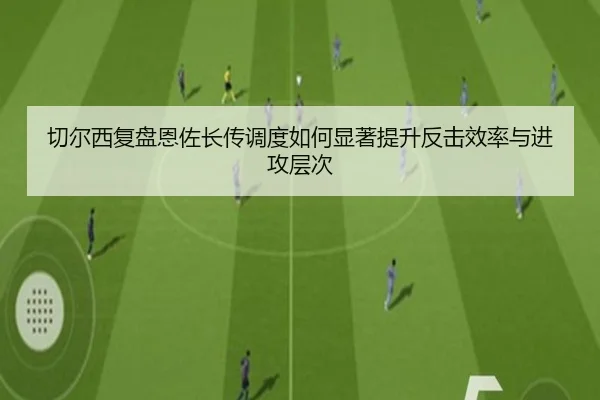 切尔西复盘恩佐长传调度如何显著提升反击效率与进攻层次