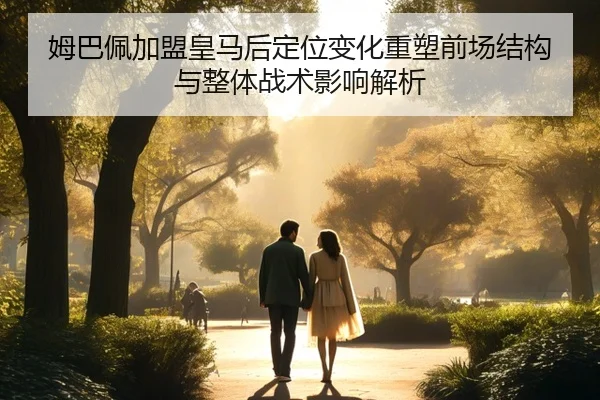 姆巴佩加盟皇马后定位变化重塑前场结构与整体战术影响解析