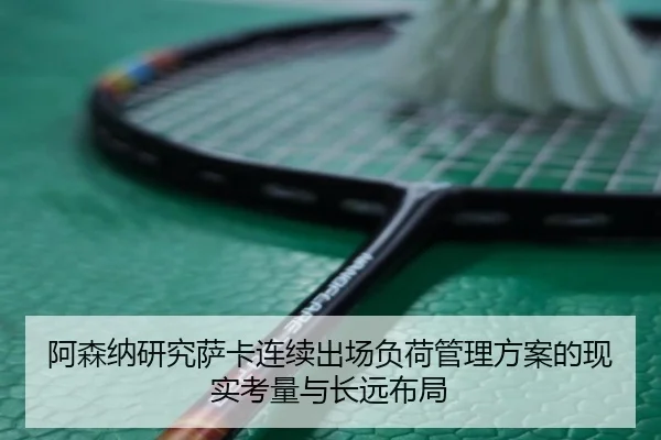 阿森纳研究萨卡连续出场负荷管理方案的现实考量与长远布局