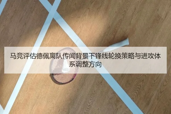 马竞评估德佩离队传闻背景下锋线轮换策略与进攻体系调整方向