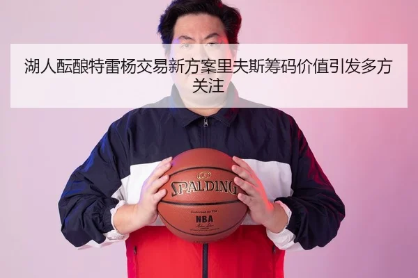 湖人酝酿特雷杨交易新方案里夫斯筹码价值引发多方关注