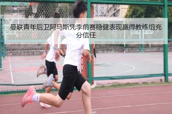 曼联青年后卫阿马斯凭季前赛稳健表现赢得教练组充分信任