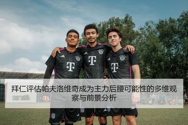 拜仁评估帕夫洛维奇成为主力后腰可能性的多维观察与前景分析