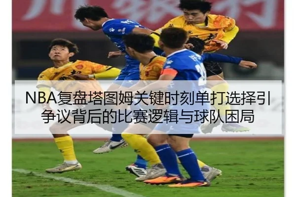 NBA复盘塔图姆关键时刻单打选择引争议背后的比赛逻辑与球队困局