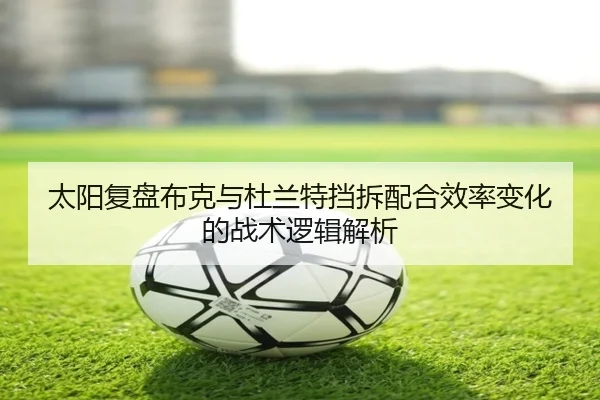 太阳复盘布克与杜兰特挡拆配合效率变化的战术逻辑解析
