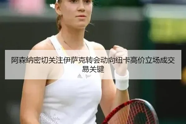 阿森纳密切关注伊萨克转会动向纽卡高价立场成交易关键