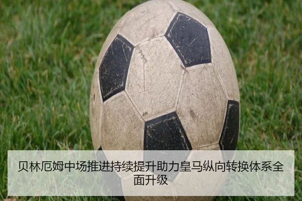 贝林厄姆中场推进持续提升助力皇马纵向转换体系全面升级