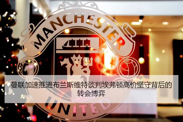 曼联加速推进布兰斯维特谈判埃弗顿高价坚守背后的转会博弈