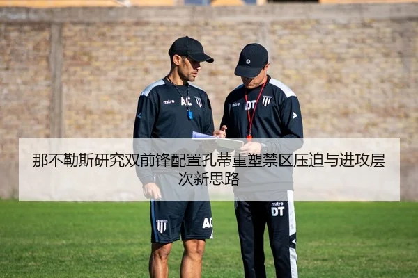 那不勒斯研究双前锋配置孔蒂重塑禁区压迫与进攻层次新思路