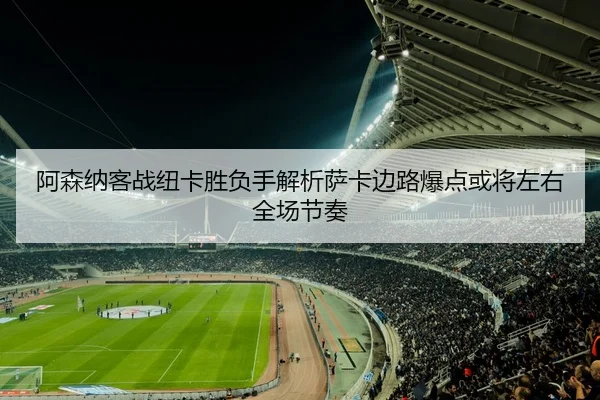 阿森纳客战纽卡胜负手解析萨卡边路爆点或将左右全场节奏
